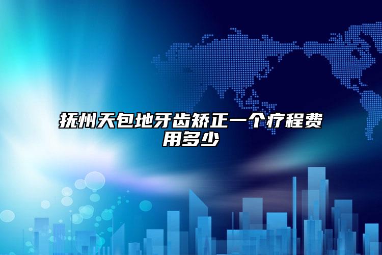 抚州天包地牙齿矫正一个疗程费用多少