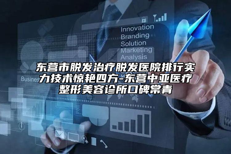 东营市脱发治疗脱发医院排行实力技术惊艳四方-东营中亚医疗整形美容诊所口碑常青