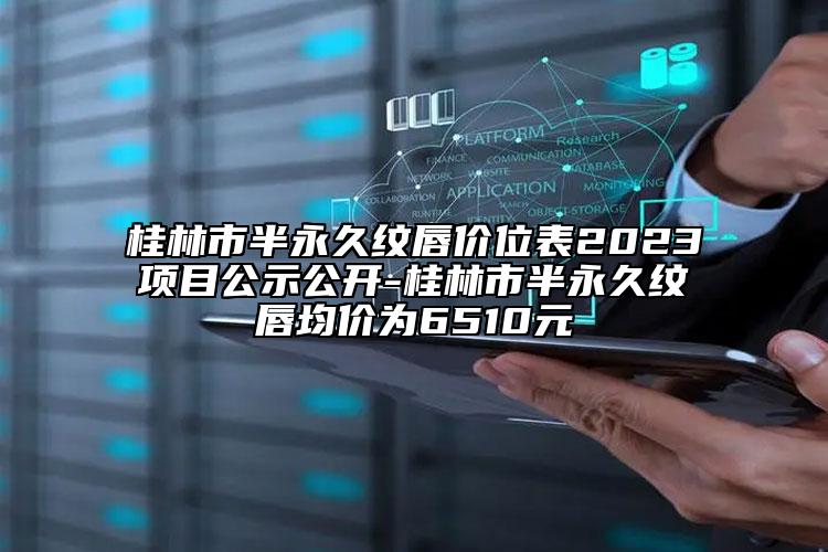 桂林市半永久纹唇价位表2023项目公示公开-桂林市半永久纹唇均价为6510元