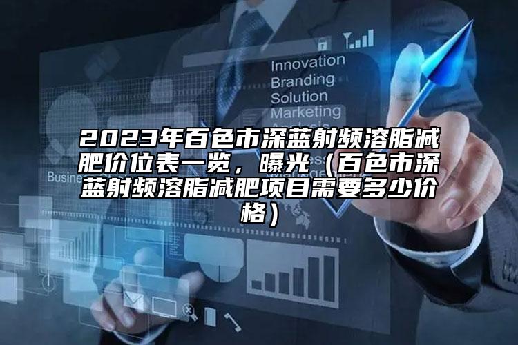 2023年百色市深蓝射频溶脂减肥价位表一览，曝光（百色市深蓝射频溶脂减肥项目需要多少价格）