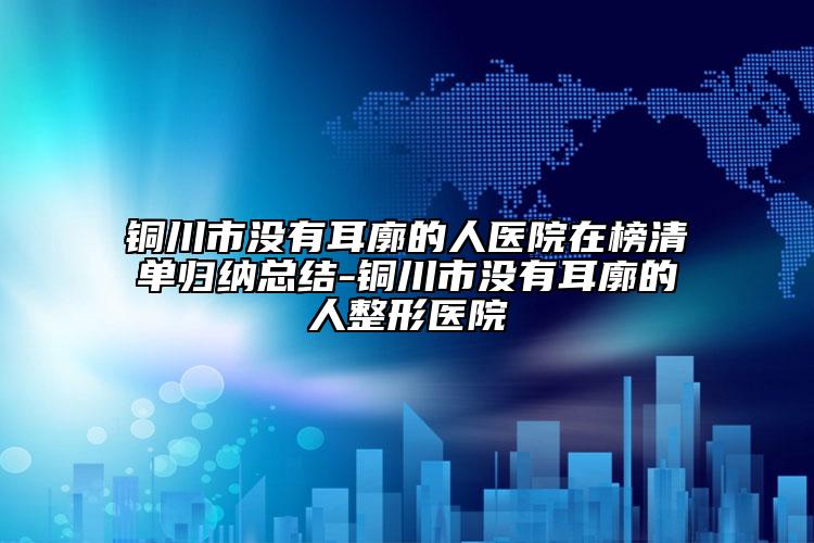 铜川市没有耳廓的人医院在榜清单归纳总结-铜川市没有耳廓的人整形医院