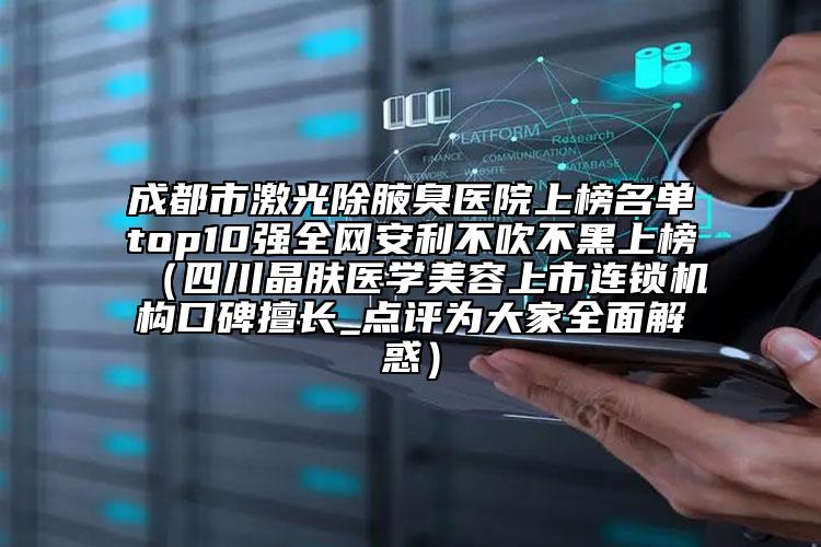 成都市激光除腋臭医院上榜名单top10强全网安利不吹不黑上榜（四川晶肤医学美容上市连锁机构口碑擅长_点评为大家全面解惑）