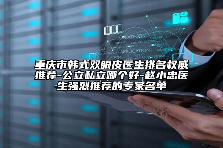 重庆市韩式双眼皮医生排名权威推荐-公立私立哪个好-赵小忠医生强烈推荐的专家名单