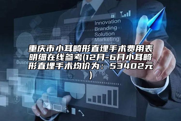 重庆市小耳畸形直埋手术费用表明细在线参考(12月-6月小耳畸形直埋手术均价为：53402元)