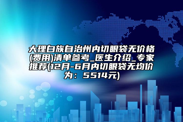 大理白族自治州内切眼袋无价格(费用)清单参考_医生介绍_专家推荐(12月-6月内切眼袋无均价为：5514元)