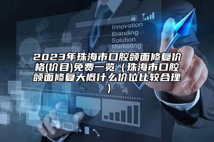 2023年珠海市口腔颌面修复价格(价目)免费一览（珠海市口腔颌面修复大概什么价位比较合理）