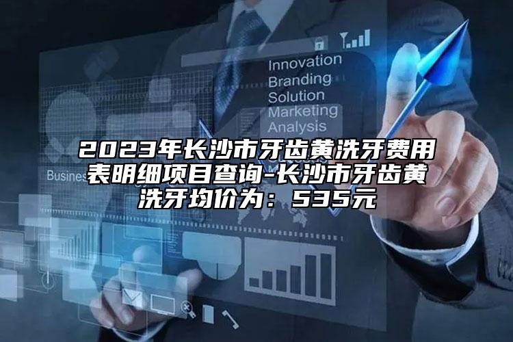 2023年长沙市牙齿黄洗牙费用表明细项目查询-长沙市牙齿黄洗牙均价为：535元