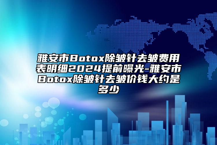 雅安市Botox除皱针去皱费用表明细2024提前曝光-雅安市Botox除皱针去皱价钱大约是多少