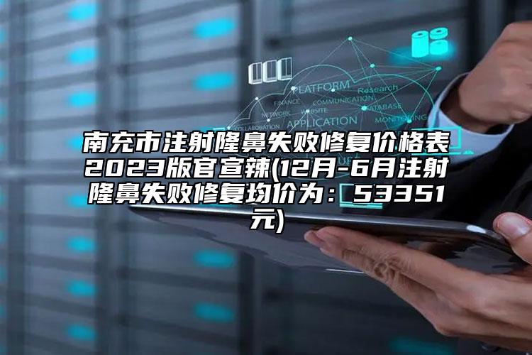 南充市注射隆鼻失败修复价格表2023版官宣辣(12月-6月注射隆鼻失败修复均价为：53351元)