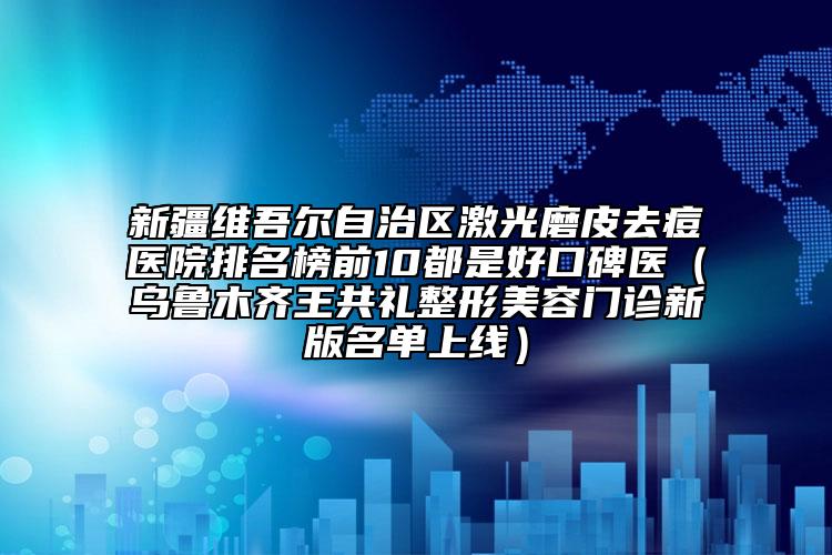 新疆维吾尔自治区激光磨皮去痘医院排名榜前10都是好口碑医（乌鲁木齐王共礼整形美容门诊新版名单上线）