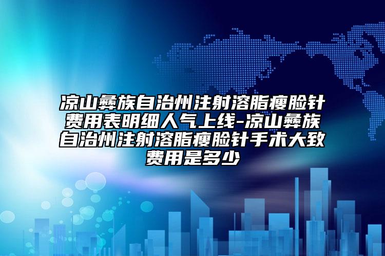 凉山彝族自治州注射溶脂瘦脸针费用表明细人气上线-凉山彝族自治州注射溶脂瘦脸针手术大致费用是多少
