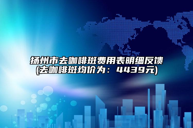 扬州市去咖啡斑费用表明细反馈(去咖啡斑均价为：4439元)