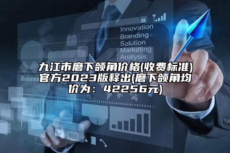 九江市磨下颌角价格(收费标准)官方2023版释出(磨下颌角均价为：42256元)