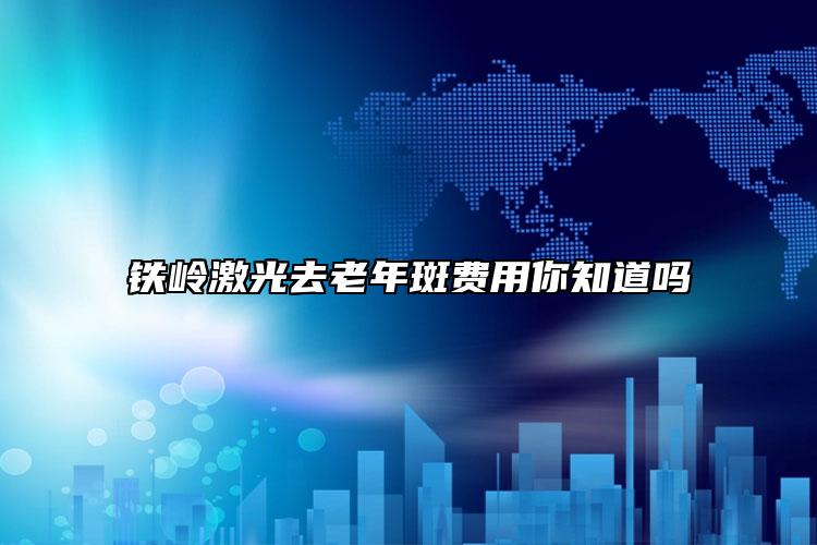 铁岭激光去老年斑费用你知道吗