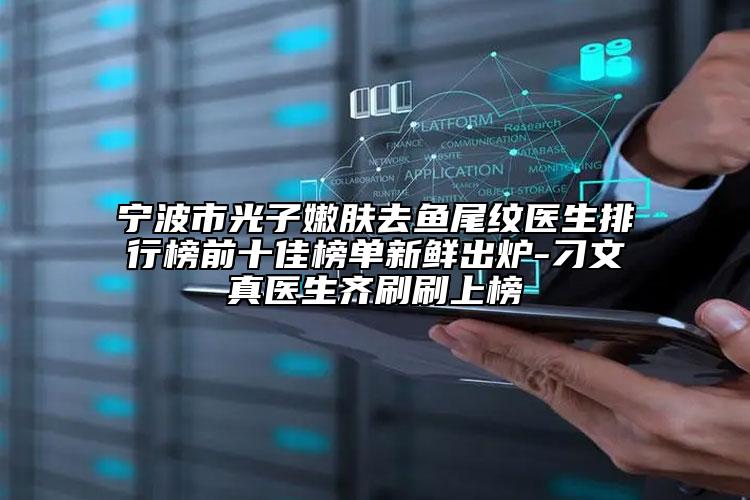 宁波市光子嫩肤去鱼尾纹医生排行榜前十佳榜单新鲜出炉-刁文真医生齐刷刷上榜