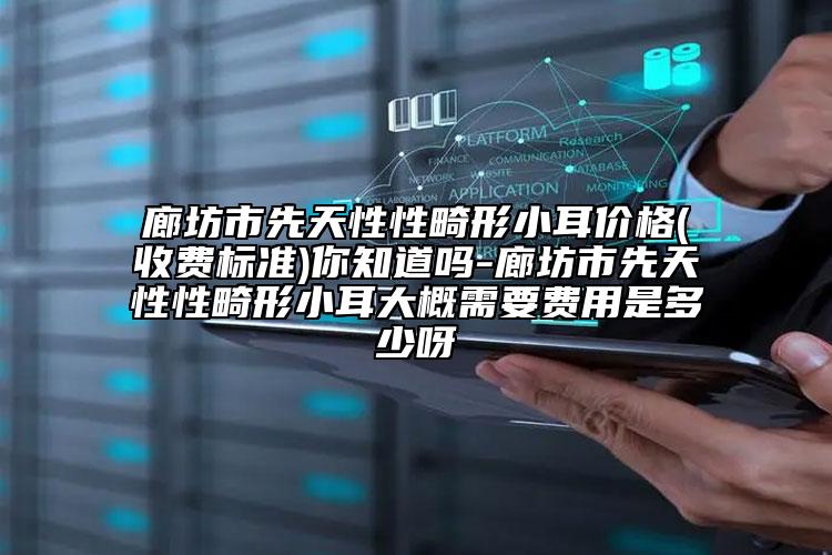廊坊市先天性性畸形小耳价格(收费标准)你知道吗-廊坊市先天性性畸形小耳大概需要费用是多少呀