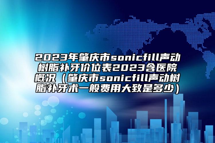 2023年肇庆市sonicfill声动树脂补牙价位表2023含医院概况（肇庆市sonicfill声动树脂补牙术一般费用大致是多少）