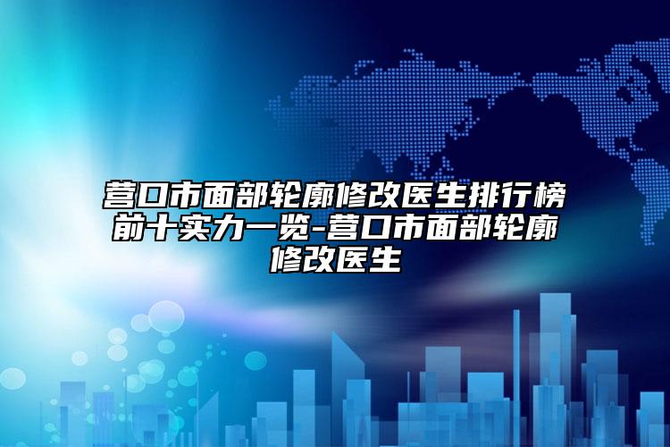 营口市面部轮廓修改医生排行榜前十实力一览-营口市面部轮廓修改医生