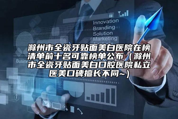 滁州市全瓷牙贴面美白医院在榜清单前十名可靠榜单公布（滁州市全瓷牙贴面美白口腔医院私立医美口碑擅长不同~）