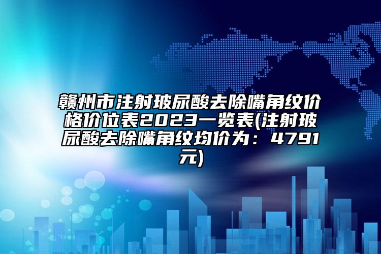 赣州市注射玻尿酸去除嘴角纹价格价位表2023一览表(注射玻尿酸去除嘴角纹均价为：4791元)