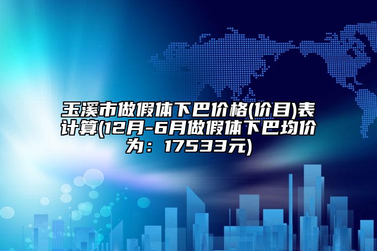 玉溪市做假体下巴价格(价目)表计算(12月-6月做假体下巴均价为：17533元)