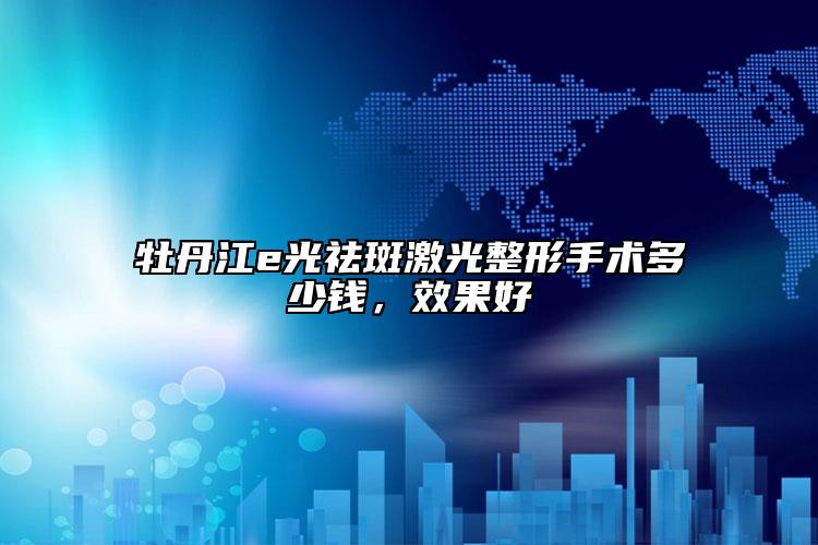 牡丹江e光祛斑激光整形手术多少钱，效果好