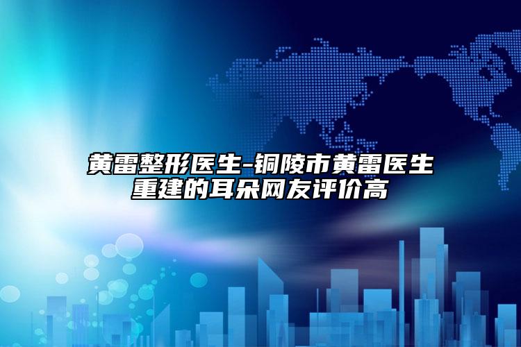 黄雷整形医生-铜陵市黄雷医生重建的耳朵网友评价高