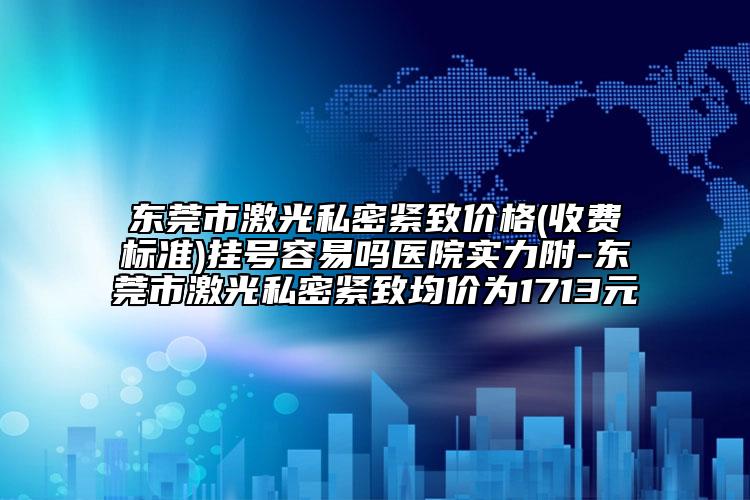 东莞市激光私密紧致价格(收费标准)挂号容易吗医院实力附-东莞市激光私密紧致均价为1713元