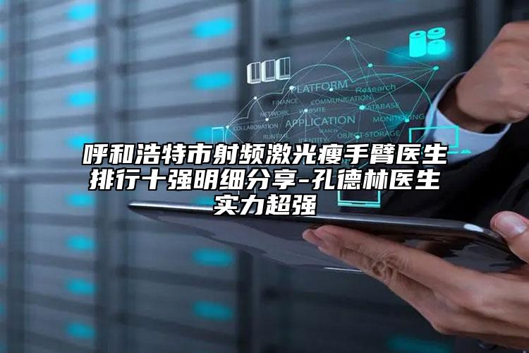呼和浩特市射频激光瘦手臂医生排行十强明细分享-孔德林医生实力超强