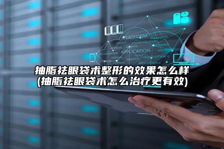 抽脂祛眼袋术整形的效果怎么样(抽脂祛眼袋术怎么治疗更有效)