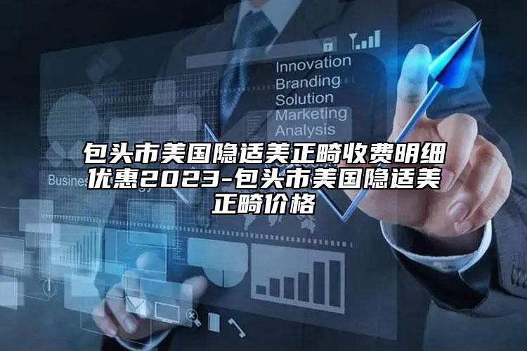 包头市美国隐适美正畸收费明细优惠2023-包头市美国隐适美正畸价格