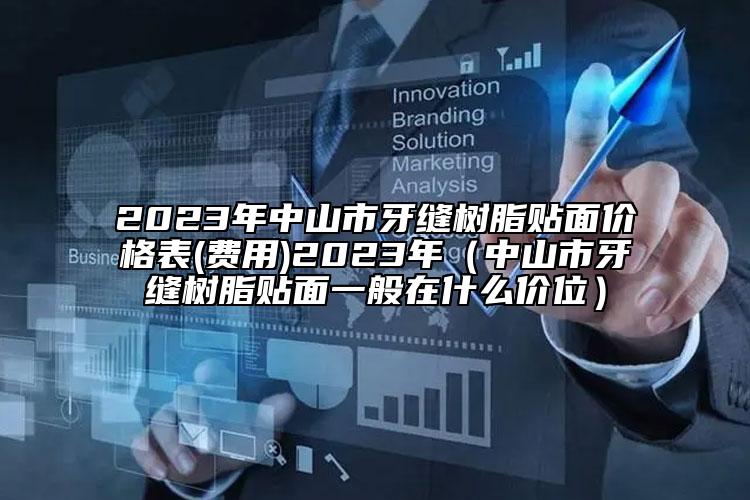 2023年中山市牙缝树脂贴面价格表(费用)2023年（中山市牙缝树脂贴面一般在什么价位）