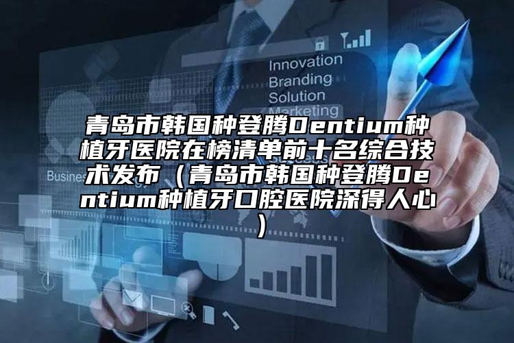 青岛市韩国种登腾Dentium种植牙医院在榜清单前十名综合技术发布（青岛市韩国种登腾Dentium种植牙口腔医院深得人心）