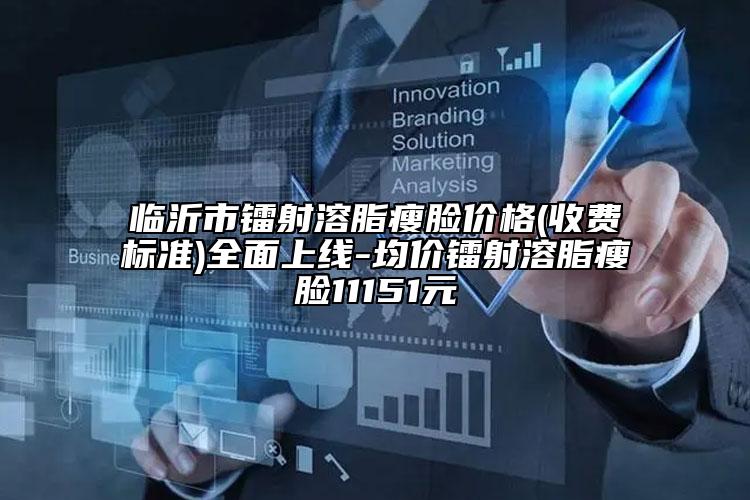 临沂市镭射溶脂瘦脸价格(收费标准)全面上线-均价镭射溶脂瘦脸11151元