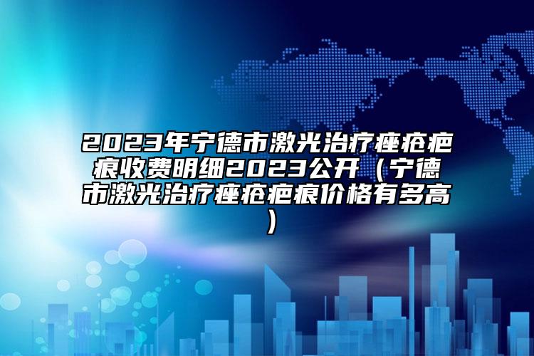 2023年宁德市激光治疗痤疮疤痕收费明细2023公开（宁德市激光治疗痤疮疤痕价格有多高）
