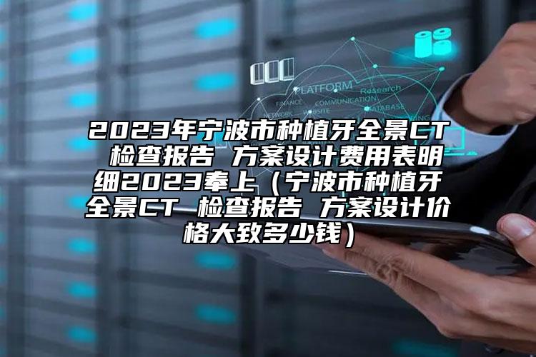 2023年宁波市种植牙全景CT 检查报告 方案设计费用表明细2023奉上（宁波市种植牙全景CT 检查报告 方案设计价格大致多少钱）