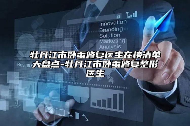 牡丹江市卧蚕修复医生在榜清单大盘点-牡丹江市卧蚕修复整形医生