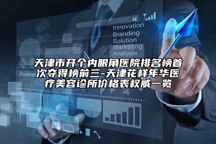 天津市开个内眼角医院排名榜首次夺得榜前三-天津花样年华医疗美容诊所价格表权威一览
