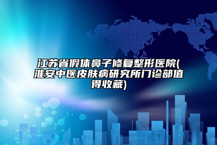 江苏省假体鼻子修复整形医院(淮安中医皮肤病研究所门诊部值得收藏)