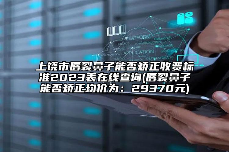 上饶市唇裂鼻子能否矫正收费标准2023表在线查询(唇裂鼻子能否矫正均价为：29370元)