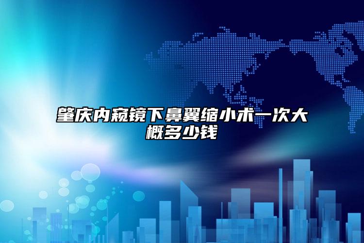 肇庆内窥镜下鼻翼缩小术一次大概多少钱
