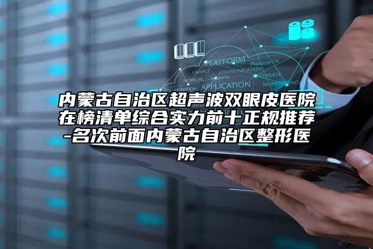 内蒙古自治区超声波双眼皮医院在榜清单综合实力前十正规推荐-名次前面内蒙古自治区整形医院
