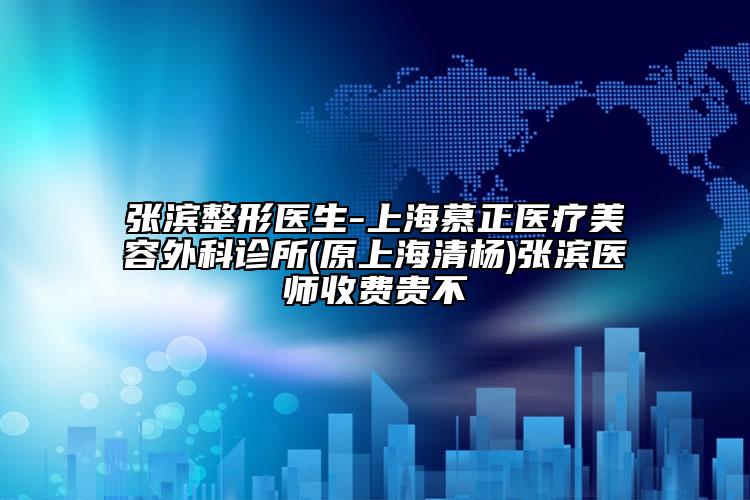 张滨整形医生-上海慕正医疗美容外科诊所(原上海清杨)张滨医师收费贵不