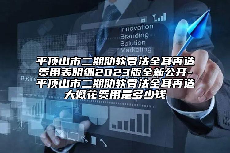 平顶山市二期肋软骨法全耳再造费用表明细2023版全新公开-平顶山市二期肋软骨法全耳再造大概花费用是多少钱