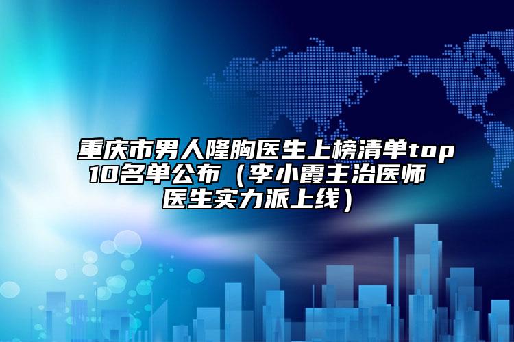 重庆市男人隆胸医生上榜清单top10名单公布（李小霞主治医师医生实力派上线）