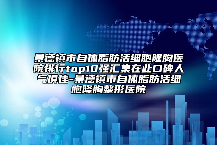景德镇市自体脂肪活细胞隆胸医院排行top10强汇集在此口碑人气俱佳-景德镇市自体脂肪活细胞隆胸整形医院