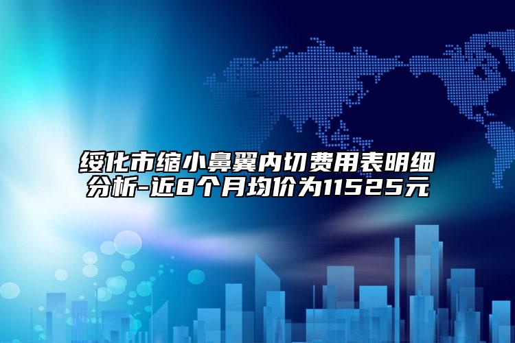 绥化市缩小鼻翼内切费用表明细分析-近8个月均价为11525元