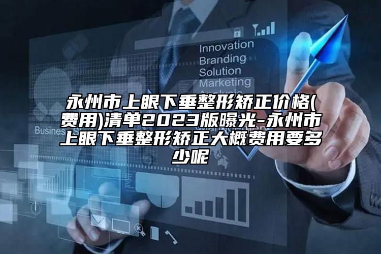 永州市上眼下垂整形矫正价格(费用)清单2023版曝光-永州市上眼下垂整形矫正大概费用要多少呢