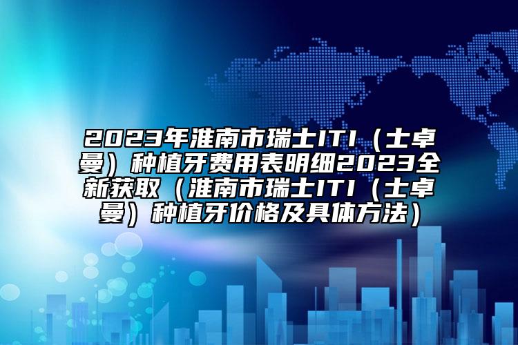 2023年淮南市瑞士ITI（士卓曼）种植牙费用表明细2023全新获取（淮南市瑞士ITI（士卓曼）种植牙价格及具体方法）