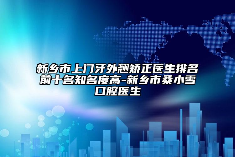 新乡市上门牙外翘矫正医生排名前十名知名度高-新乡市桑小雪口腔医生